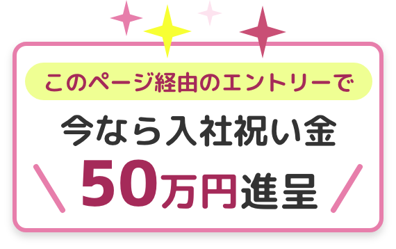 このページ経由のエントリーで、今なら入社祝い金50万円進呈！